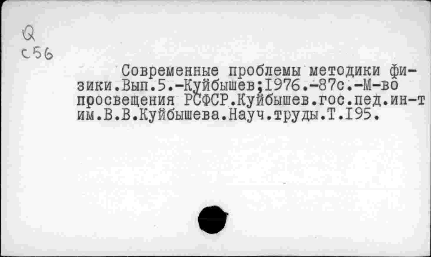 ﻿с56
Современные проблемы методики физики. Вып.5.-Куйбышев;1976.-87с.-М-во просвещения РСФСР.Куйбышев.гос.пед.ин-т им.В.В.Куйбышева.Науч.труды.Т.195.